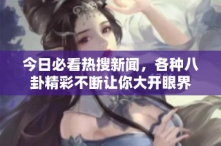 今日必看热搜新闻，各种八卦精彩不断让你大开眼界