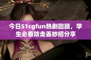 今日51cgfun热剧回顾，学生必看防走丢妙招分享