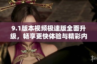 9.1版本视频极速版全面升级，畅享更快体验与精彩内容