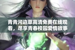 青青河边草高清免费在线观看，尽享青春校园爱情故事
