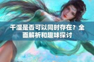 干湿是否可以同时存在？全面解析和趣味探讨
