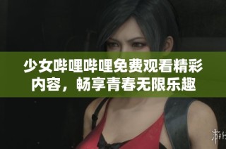 少女哔哩哔哩免费观看精彩内容，畅享青春无限乐趣