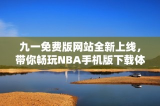 九一免费版网站全新上线，带你畅玩NBA手机版下载体验