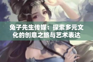 兔子先生传媒：探索多元文化的创意之旅与艺术表达