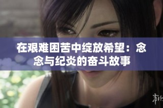 在艰难困苦中绽放希望：念念与纪炎的奋斗故事