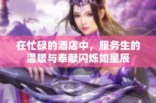 在忙碌的酒店中，服务生的温暖与奉献闪烁如星辰