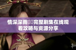 情深深雨濛濛完整剧集在线观看攻略与资源分享