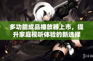 多功能成品播放器上市，提升家庭视听体验的新选择