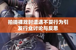 拍摄裸戏时遭遇不妥行为引发行业讨论与反思