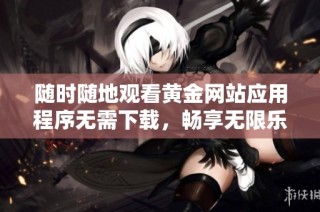 随时随地观看黄金网站应用程序无需下载，畅享无限乐趣