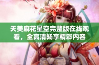 天美麻花星空完整版在线观看，全高清畅享精彩内容