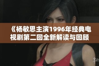 《杨敏思主演1996年经典电视剧第二回全新解读与回顾》