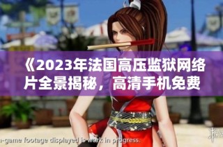 《2023年法国高压监狱网络片全景揭秘，高清手机免费观看》
