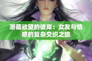 潜藏欲望的彼岸：女友与情感的复杂交织之旅
