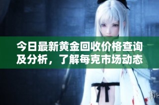 今日最新黄金回收价格查询及分析，了解每克市场动态