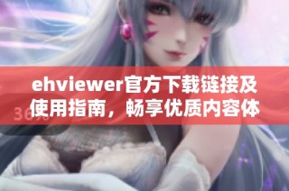 ehviewer官方下载链接及使用指南，畅享优质内容体验