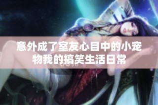 意外成了室友心目中的小宠物我的搞笑生活日常