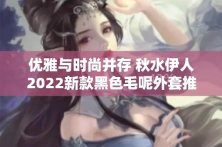 优雅与时尚并存 秋水伊人2022新款黑色毛呢外套推荐