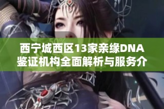 西宁城西区13家亲缘DNA鉴证机构全面解析与服务介绍