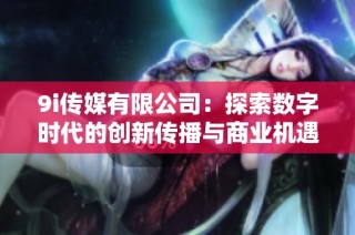 9i传媒有限公司：探索数字时代的创新传播与商业机遇