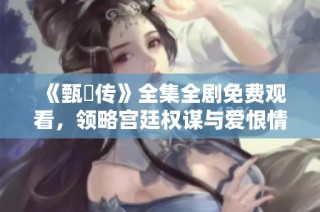 《甄嬛传》全集全剧免费观看，领略宫廷权谋与爱恨情仇