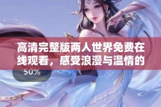 高清完整版两人世界免费在线观看，感受浪漫与温情的故事