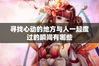 寻找心动的地方与人一起度过的瞬间有哪些