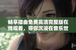 畅享插曲免费高清完整版在线观看，带你沉浸在音乐世界中