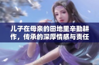儿子在母亲的田地里辛勤耕作，传承的深厚情感与责任