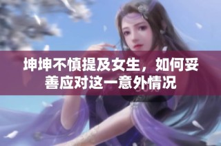 坤坤不慎提及女生，如何妥善应对这一意外情况