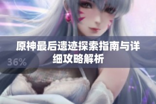 原神最后遗迹探索指南与详细攻略解析