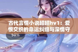 古代言情小说昭昭hv1：爱恨交织的命运纠缠与深情守候