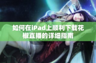 如何在iPad上顺利下载花椒直播的详细指南