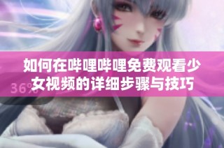 如何在哔哩哔哩免费观看少女视频的详细步骤与技巧