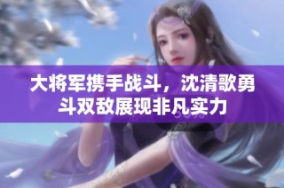 大将军携手战斗，沈清歌勇斗双敌展现非凡实力