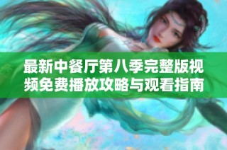 最新中餐厅第八季完整版视频免费播放攻略与观看指南