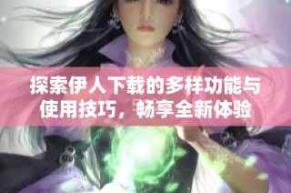 探索伊人下载的多样功能与使用技巧，畅享全新体验