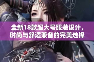 全新18款超大号服装设计，时尚与舒适兼备的完美选择