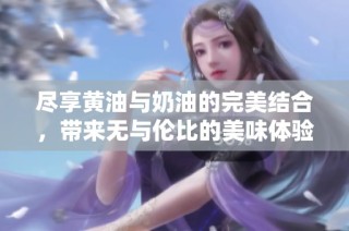 尽享黄油与奶油的完美结合，带来无与伦比的美味体验