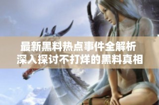 最新黑料热点事件全解析 深入探讨不打烊的黑料真相