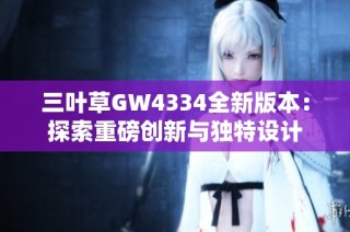 三叶草GW4334全新版本：探索重磅创新与独特设计