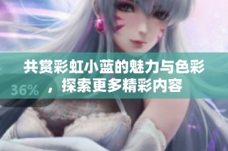 共赏彩虹小蓝的魅力与色彩，探索更多精彩内容