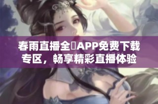 春雨直播全婐APP免费下载专区，畅享精彩直播体验