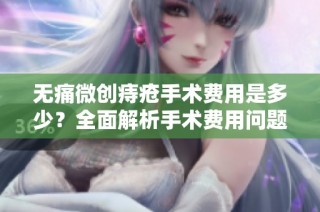 无痛微创痔疮手术费用是多少？全面解析手术费用问题