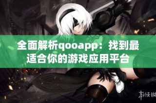 全面解析qooapp：找到最适合你的游戏应用平台