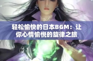 轻松愉快的日本BGM：让你心情愉悦的旋律之旅