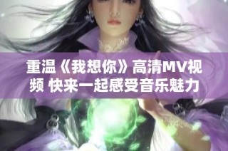 重温《我想你》高清MV视频 快来一起感受音乐魅力