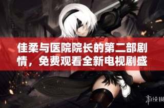 佳柔与医院院长的第二部剧情，免费观看全新电视剧盛宴