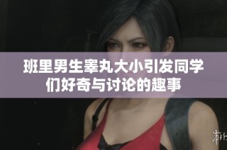 班里男生睾丸大小引发同学们好奇与讨论的趣事