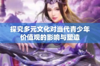 探究多元文化对当代青少年价值观的影响与塑造